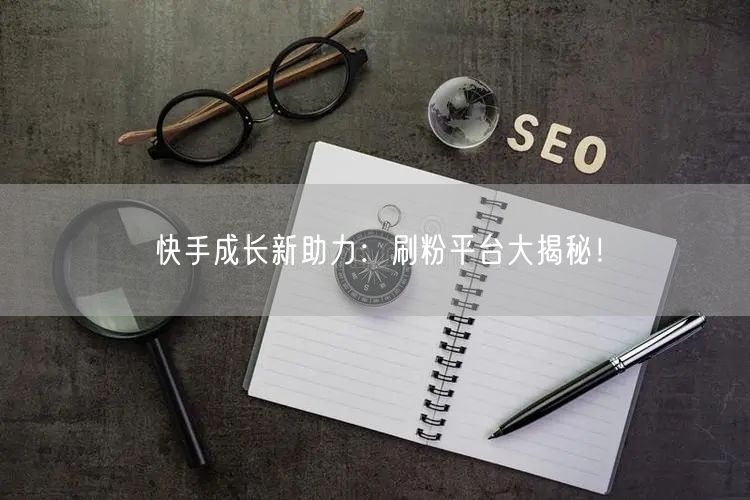 快手成长新助力：刷粉平台大揭秘！