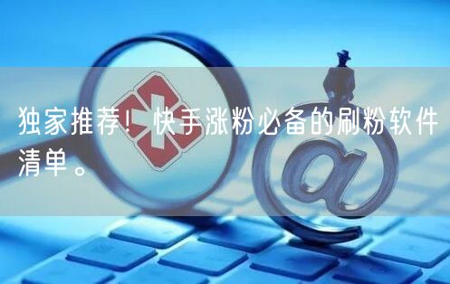 独家推荐！快手涨粉必备的刷粉软件清单。