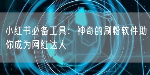 小红书必备工具：神奇的刷粉软件助你成为网