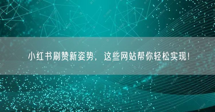 小红书刷赞新姿势，这些网站帮你轻松实现！