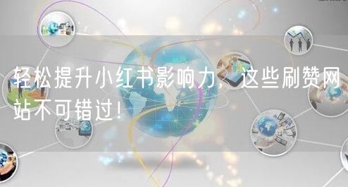 轻松提升小红书影响力，这些刷赞网站不可错