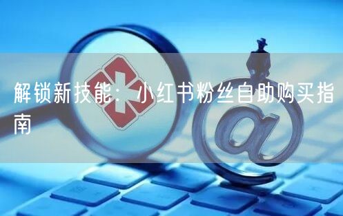 解锁新技能：小红书粉丝自助购买指南