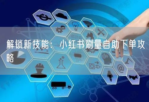 解锁新技能：小红书刷量自助下单攻略