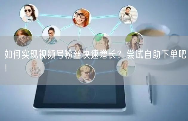 如何实现视频号粉丝快速增长？尝试自助下单