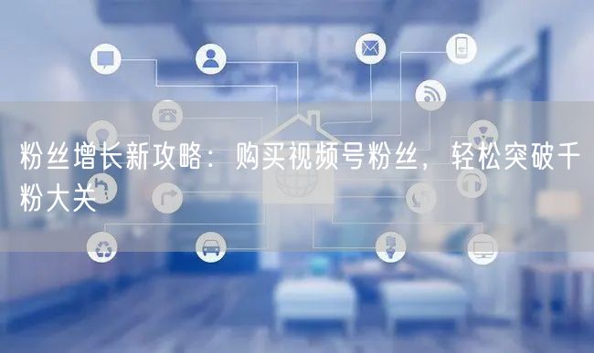 粉丝增长新攻略：购买视频号粉丝，轻松突破