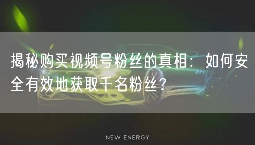 揭秘购买视频号粉丝的真相：如何安全有效地