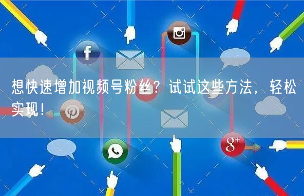 想快速增加视频号粉丝？试试这些方法，轻松