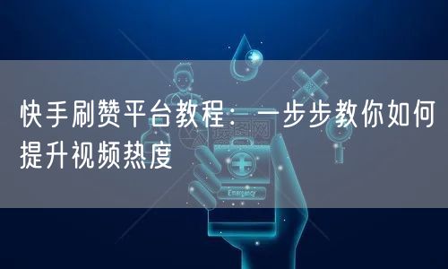 快手刷赞平台教程：一步步教你如何提升视频
