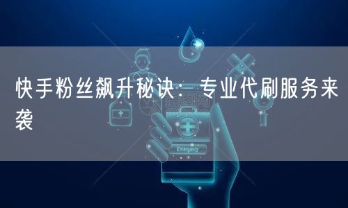 快手粉丝飙升秘诀：专业代刷服务来袭
