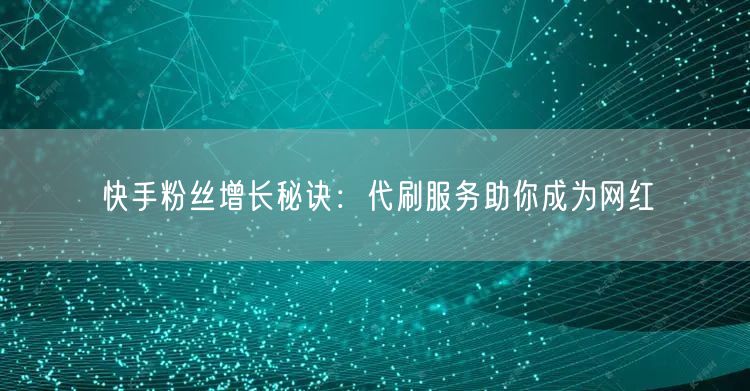快手粉丝增长秘诀：代刷服务助你成为网红