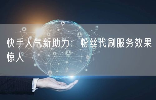 快手人气新助力：粉丝代刷服务效果惊人