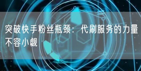 突破快手粉丝瓶颈：代刷服务的力量不容小觑