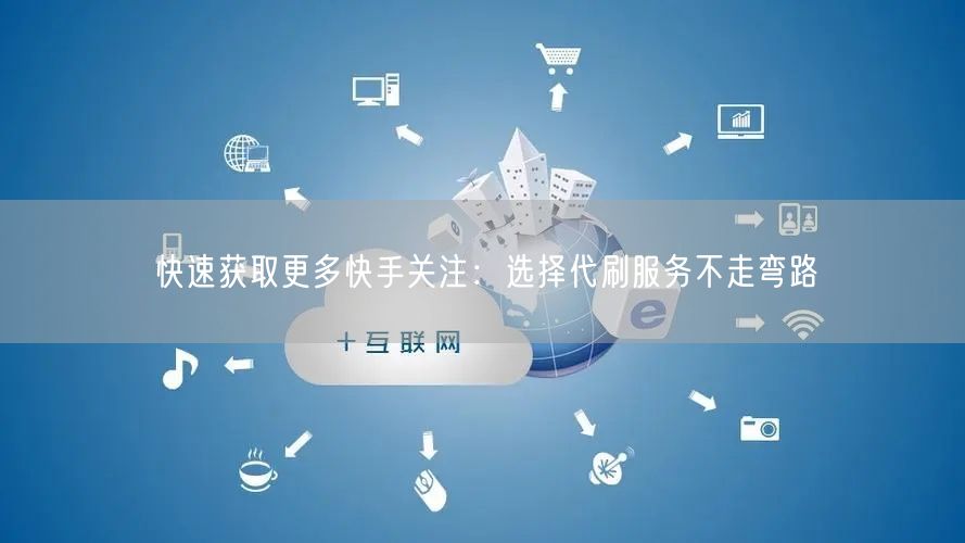 快速获取更多快手关注：选择代刷服务不走弯