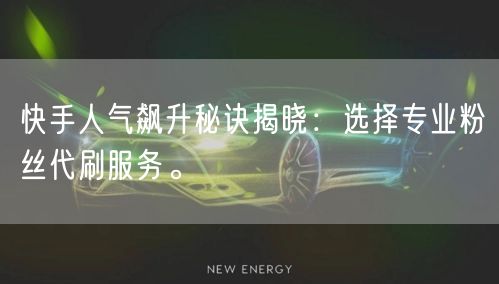 快手人气飙升秘诀揭晓：选择专业粉丝代刷服