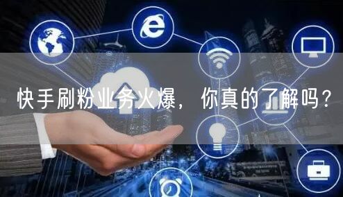 快手刷粉业务火爆，你真的了解吗？