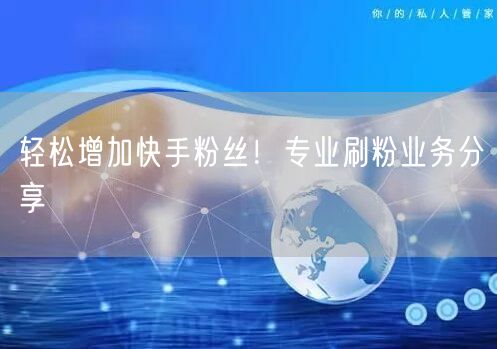 轻松增加快手粉丝！专业刷粉业务分享