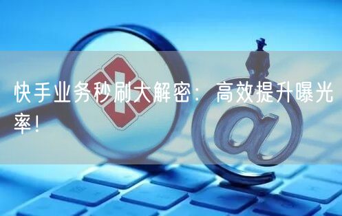 快手业务秒刷大解密：高效提升曝光率！
