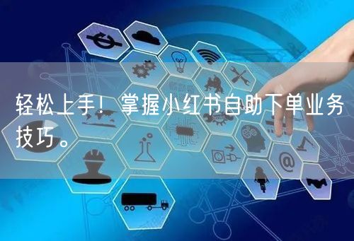 轻松上手！掌握小红书自助下单业务技巧。