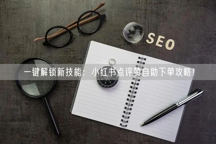 一键解锁新技能：小红书点评赞自助下单攻略