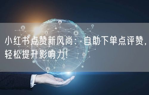 小红书点赞新风尚：自助下单点评赞，轻松提