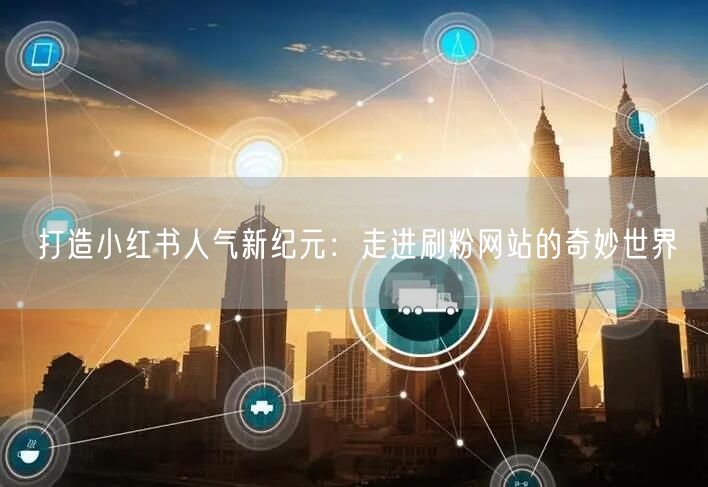 打造小红书人气新纪元：走进刷粉网站的奇妙