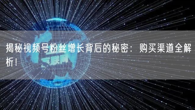 揭秘视频号粉丝增长背后的秘密：购买渠道全