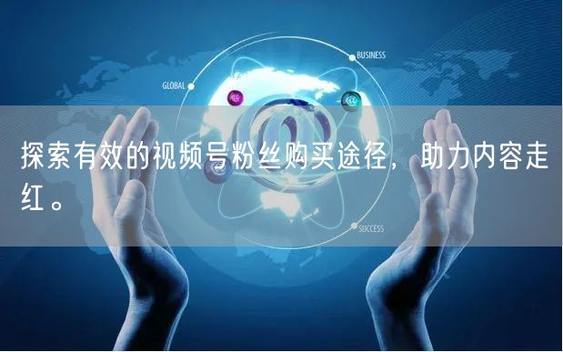 探索有效的视频号粉丝购买途径，助力内容走