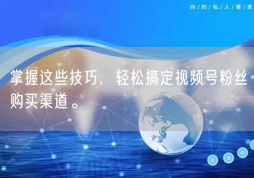掌握这些技巧，轻松搞定视频号粉丝购买渠道