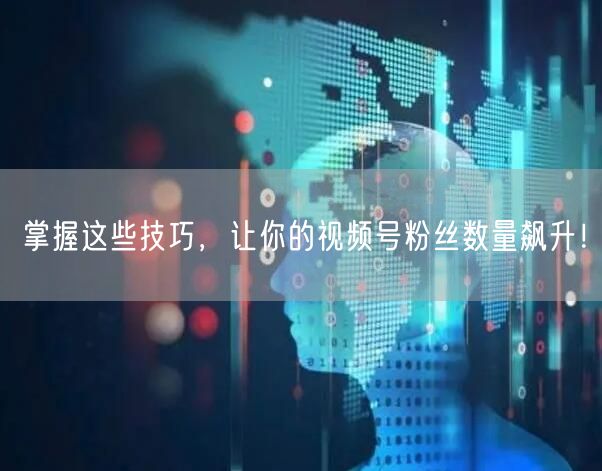 掌握这些技巧，让你的视频号粉丝数量飙升！