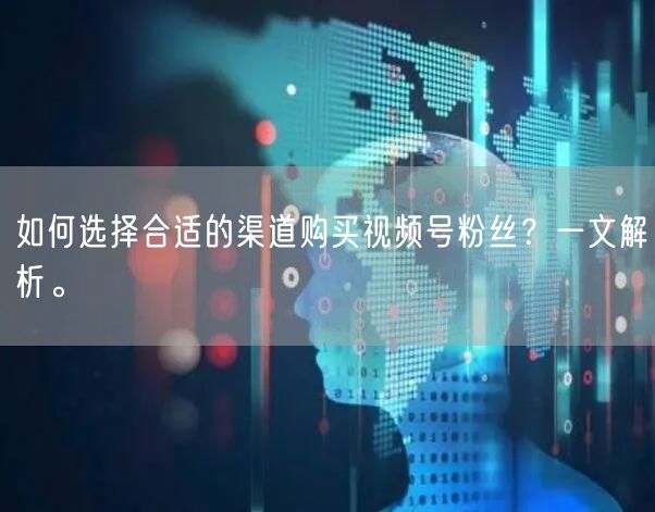 如何选择合适的渠道购买视频号粉丝？一文解