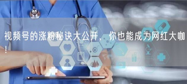 视频号的涨粉秘诀大公开，你也能成为网红大