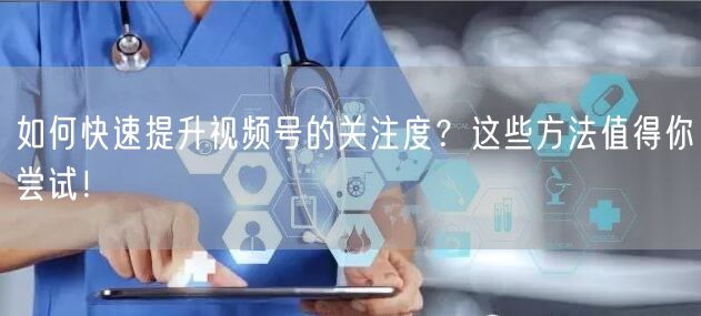如何快速提升视频号的关注度？这些方法值得