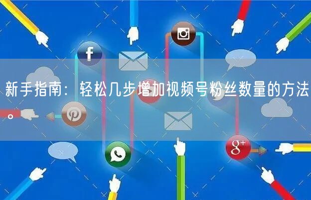 新手指南：轻松几步增加视频号粉丝数量的方