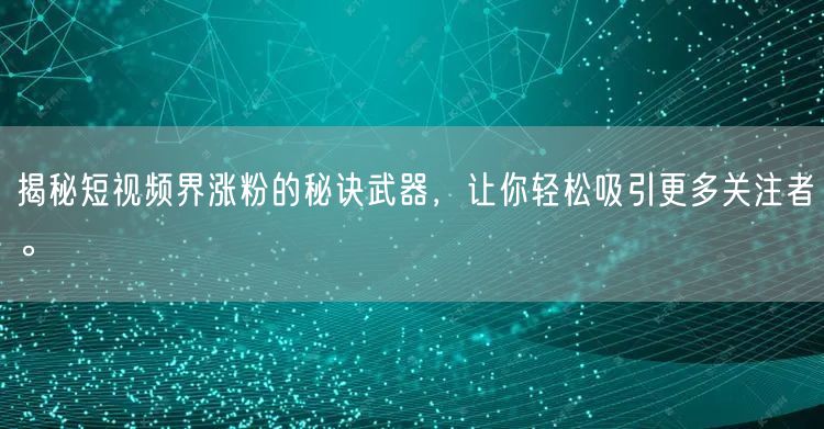 揭秘短视频界涨粉的秘诀武器，让你轻松吸引