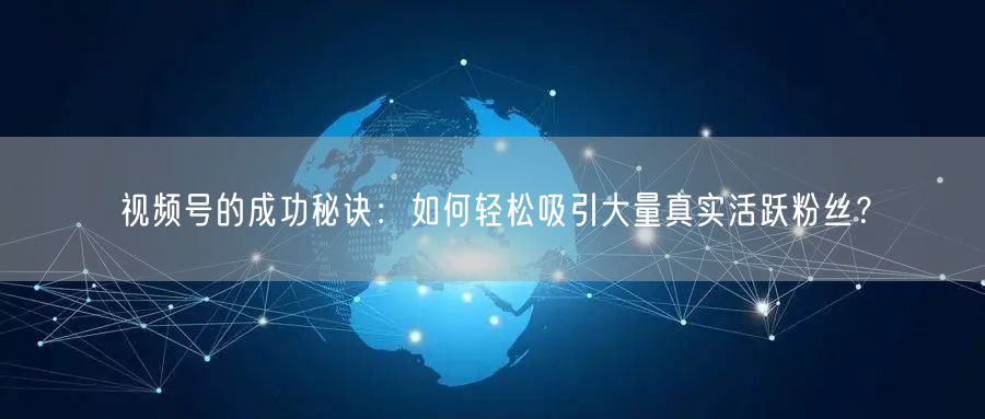 视频号的成功秘诀：如何轻松吸引大量真实活