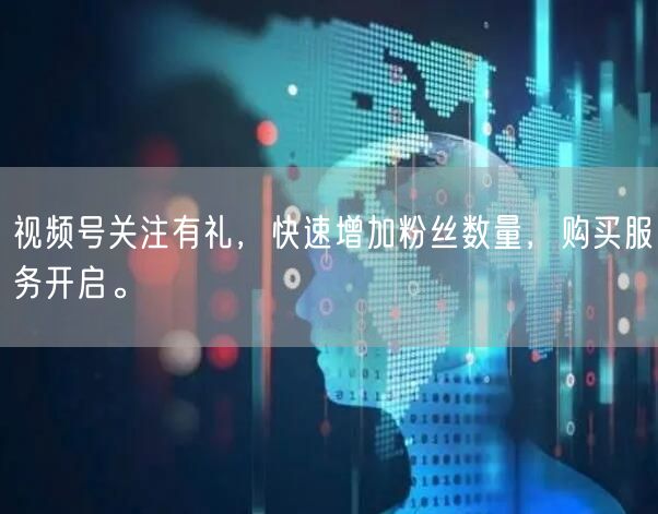 视频号关注有礼，快速增加粉丝数量，购买服