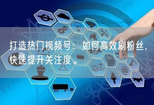 打造热门视频号：如何高效刷粉丝，快速提升