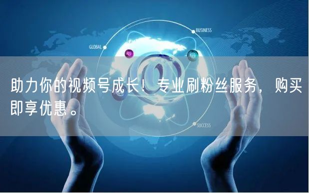 助力你的视频号成长！专业刷粉丝服务，购买