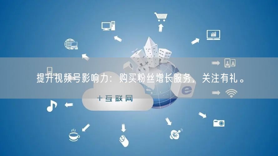 提升视频号影响力：购买粉丝增长服务，关注