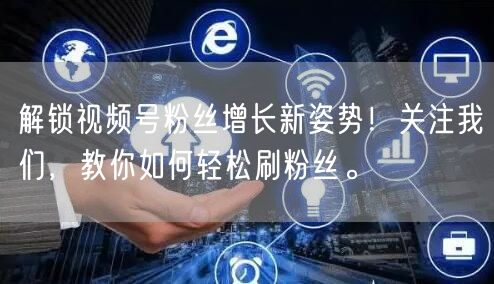 解锁视频号粉丝增长新姿势！关注我们，教你