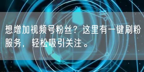想增加视频号粉丝？这里有一键刷粉服务，轻