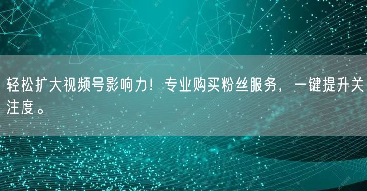 轻松扩大视频号影响力！专业购买粉丝服务，