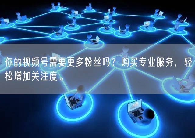 你的视频号需要更多粉丝吗？购买专业服务，
