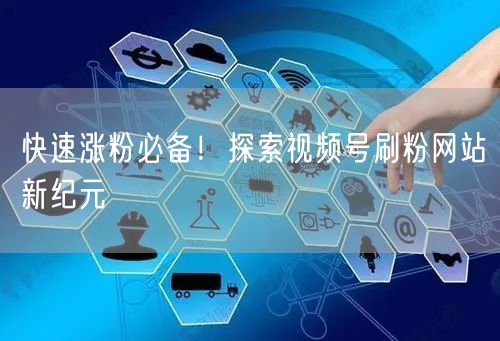 快速涨粉必备！探索视频号刷粉网站新纪元