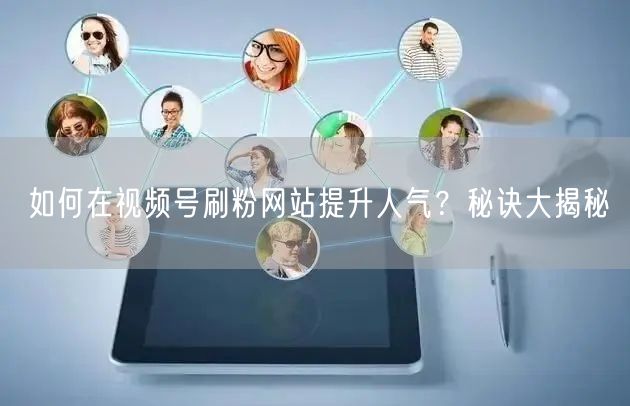 如何在视频号刷粉网站提升人气？秘诀大揭秘