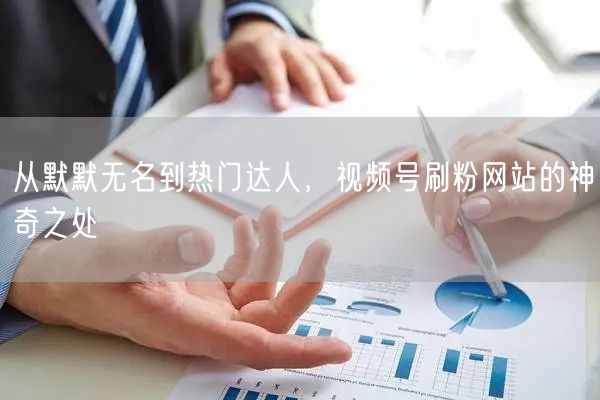从默默无名到热门达人，视频号刷粉网站的神