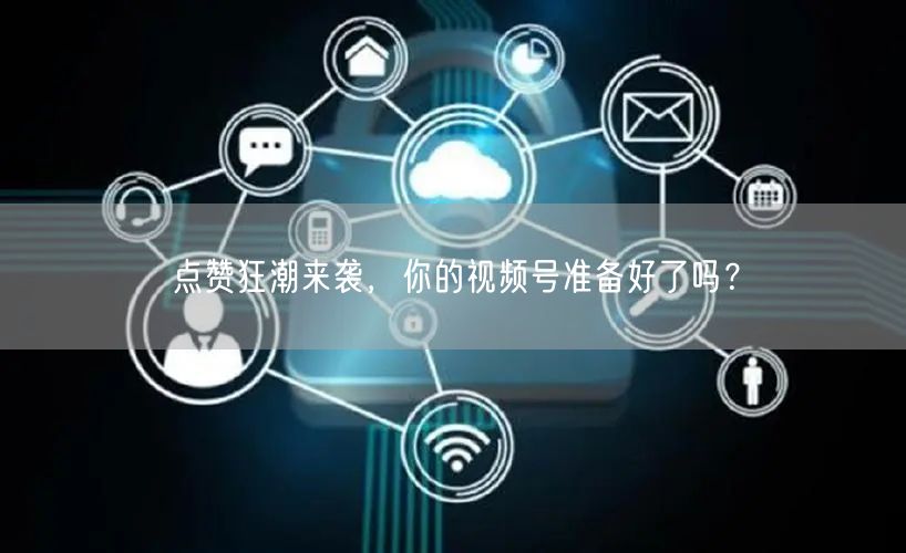 点赞狂潮来袭，你的视频号准备好了吗？