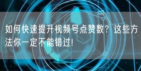 如何快速提升视频号点赞数？这些方法你一定