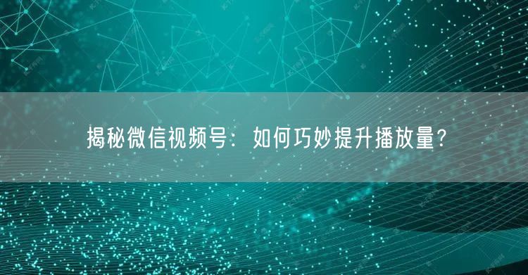 揭秘微信视频号：如何巧妙提升播放量？