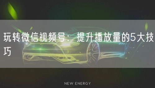 玩转微信视频号：提升播放量的5大技巧